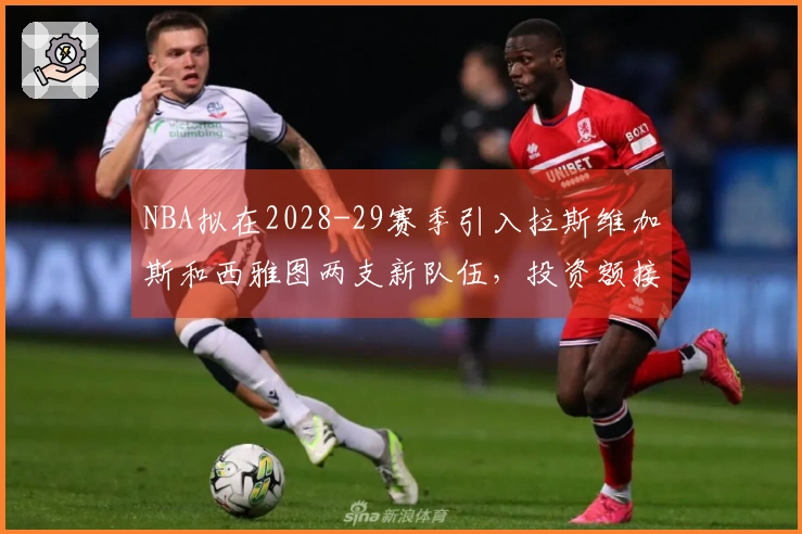 NBA拟在2028-29赛季引入拉斯维加斯和西雅图两支新队伍，投资额接近百亿美元