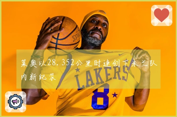 莱奥以28.352公里时速创下米兰队内新纪录