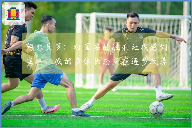 阿尔瓦罗：对国安的胜利让我感到高兴，我的身体状态正在逐步改善