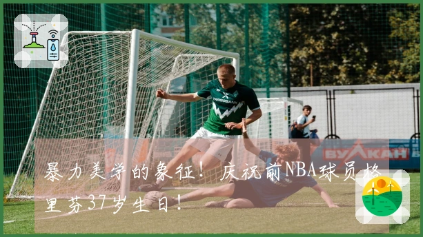 暴力美学的象征！庆祝前NBA球员格里芬37岁生日！