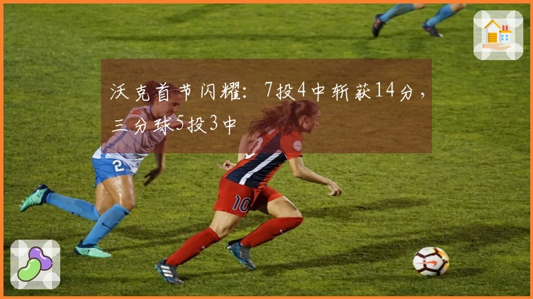 沃克首节闪耀：7投4中斩获14分，三分球5投3中