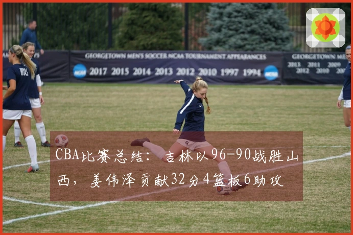 CBA比赛总结：吉林以96-90战胜山西，姜伟泽贡献32分4篮板6助攻