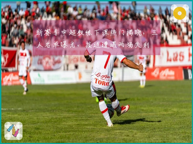 新赛季中超教练下课热门揭晓，三人名单曝光，接连遭遇两场失利