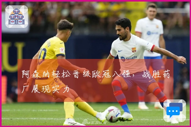阿森纳轻松晋级欧冠八强，战胜药厂展现实力