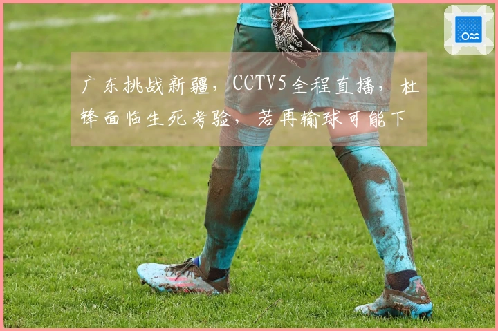 广东挑战新疆，CCTV5全程直播，杜锋面临生死考验，若再输球可能下课