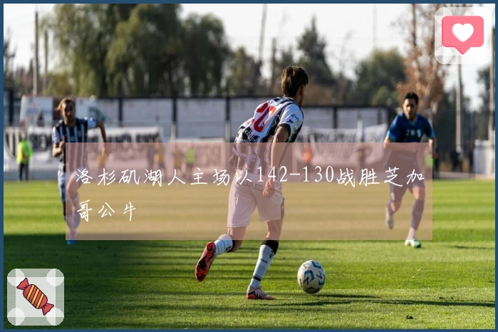 洛杉矶湖人主场以142-130战胜芝加哥公牛