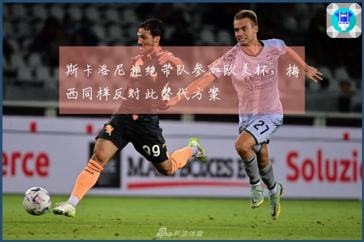斯卡洛尼拒绝带队参加欧美杯，梅西同样反对此替代方案