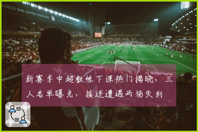 新赛季中超教练下课热门揭晓，三人名单曝光，接连遭遇两场失利