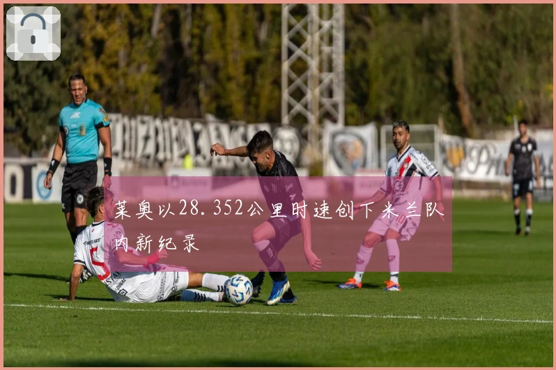 莱奥以28.352公里时速创下米兰队内新纪录