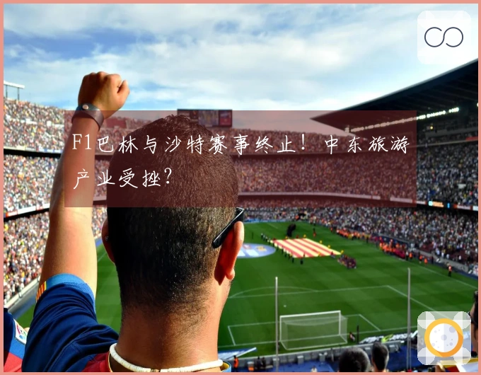 F1巴林与沙特赛事终止！中东旅游产业受挫？