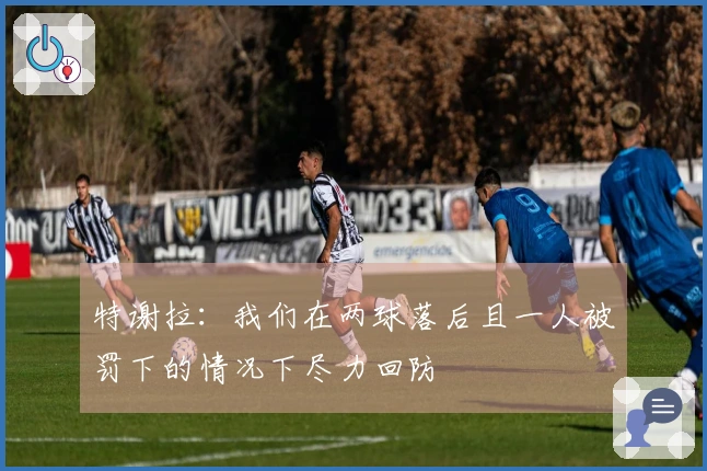 特谢拉:我们在两球落后且一人被罚下的情况下尽力回防