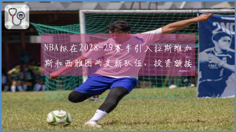 NBA拟在2028-29赛季引入拉斯维加斯和西雅图两支新队伍，投资额接近百亿美元