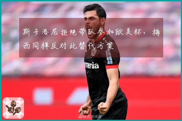 斯卡洛尼拒绝带队参加欧美杯，梅西同样反对此替代方案
