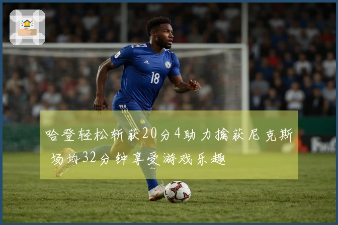 哈登轻松斩获20分4助力擒获尼克斯 场均32分钟享受游戏乐趣