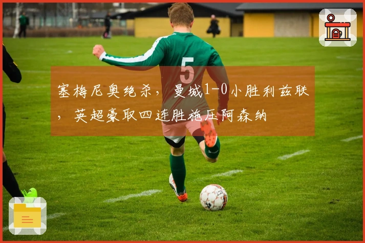 塞梅尼奥绝杀，曼城1-0小胜利兹联，英超豪取四连胜施压阿森纳