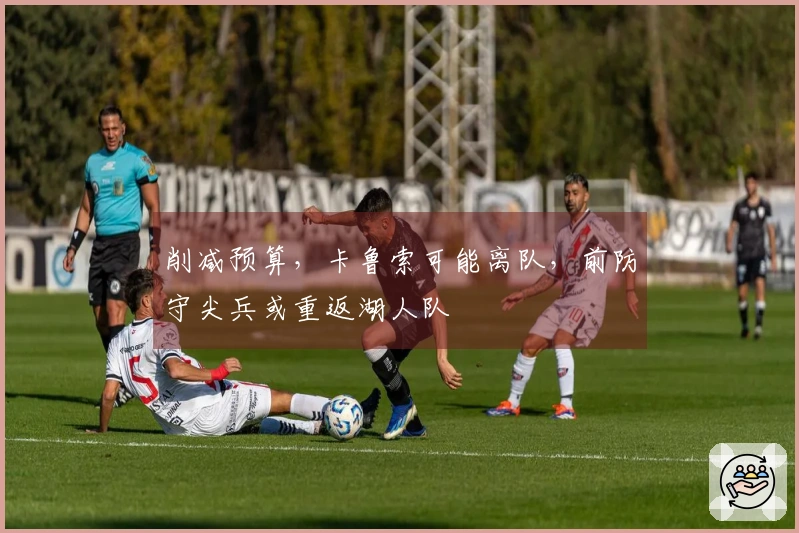 削减预算，卡鲁索可能离队，前防守尖兵或重返湖人队