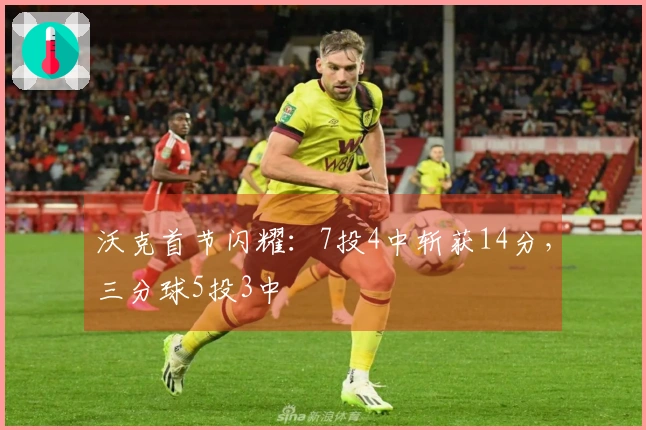 沃克首节闪耀：7投4中斩获14分，三分球5投3中